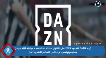 تردد DAZN الجديد 2025 على النايل سات لمشاهدة مباراة إنتر ميلان وفلومينينسي في كأس العالم للأندية الآن